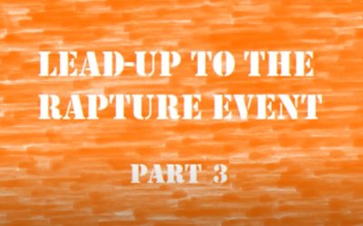 LEAD-UP TO THE RAPTURE EVENT – PART 3